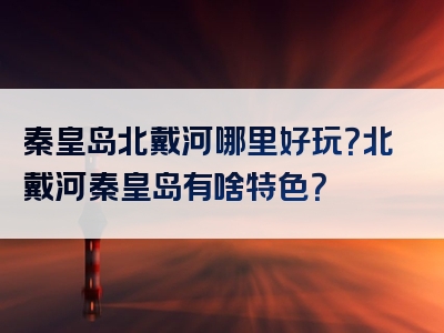 秦皇岛北戴河哪里好玩？北戴河秦皇岛有啥特色？