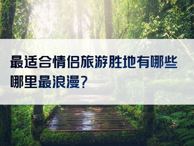 最适合情侣旅游胜地有哪些哪里最浪漫？