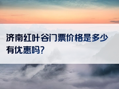 济南红叶谷门票价格是多少有优惠吗？