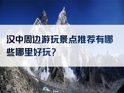 汉中周边游玩景点推荐有哪些哪里好玩？