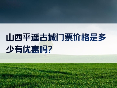山西平遥古城门票价格是多少有优惠吗？