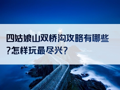 四姑娘山双桥沟攻略有哪些？怎样玩最尽兴？