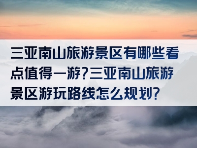 三亚南山旅游景区有哪些看点值得一游？三亚南山旅游景区游玩路线怎么规划？