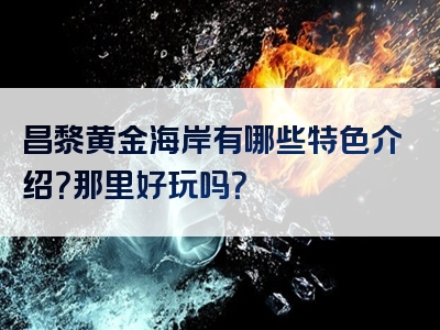 昌黎黄金海岸有哪些特色介绍？那里好玩吗？
