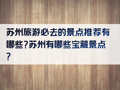 苏州旅游必去的景点推荐有哪些？苏州有哪些宝藏景点？
