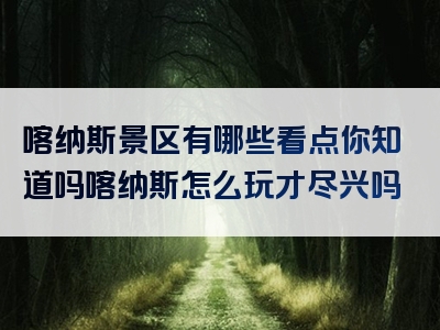 喀纳斯景区有哪些看点你知道吗喀纳斯怎么玩才尽兴吗
