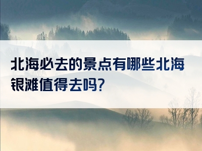北海必去的景点有哪些北海银滩值得去吗？