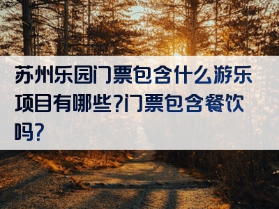 苏州乐园门票包含什么游乐项目有哪些？门票包含餐饮吗？