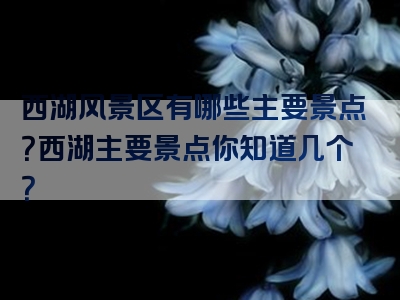 西湖风景区有哪些主要景点？西湖主要景点你知道几个？