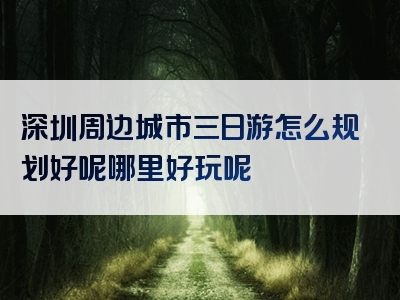深圳周边城市三日游怎么规划好呢哪里好玩呢