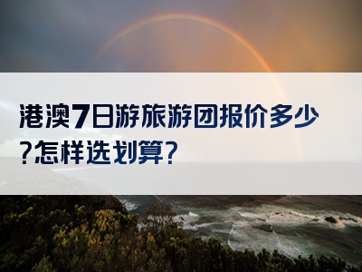港澳7日游旅游团报价多少？怎样选划算？