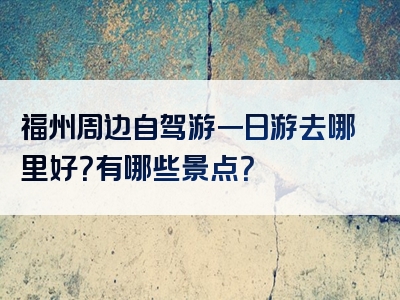 福州周边自驾游一日游去哪里好？有哪些景点？