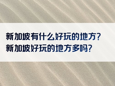 新加坡有什么好玩的地方？新加坡好玩的地方多吗？