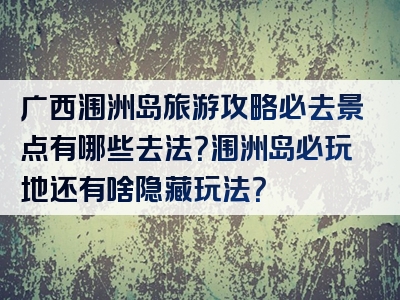 广西涠洲岛旅游攻略必去景点有哪些去法？涠洲岛必玩地还有啥隐藏玩法？