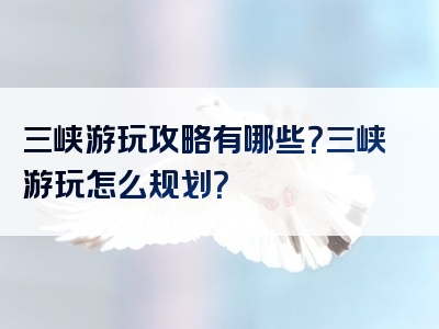 三峡游玩攻略有哪些？三峡游玩怎么规划？