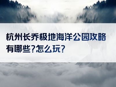 杭州长乔极地海洋公园攻略有哪些？怎么玩？