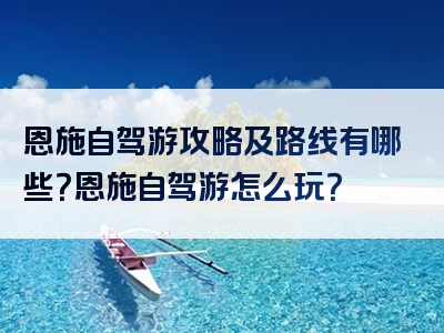 恩施自驾游攻略及路线有哪些？恩施自驾游怎么玩？
