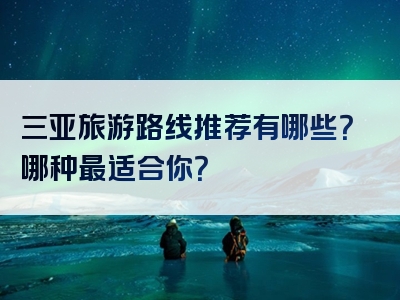 三亚旅游路线推荐有哪些？哪种最适合你？