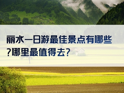 丽水一日游最佳景点有哪些？哪里最值得去？