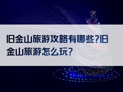 旧金山旅游攻略有哪些？旧金山旅游怎么玩？