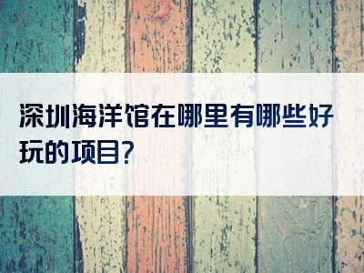 深圳海洋馆在哪里有哪些好玩的项目？
