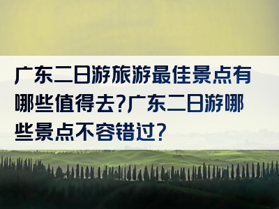 广东二日游旅游最佳景点有哪些值得去？广东二日游哪些景点不容错过？