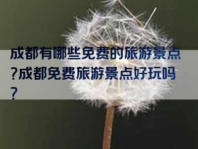 成都有哪些免费的旅游景点？成都免费旅游景点好玩吗？