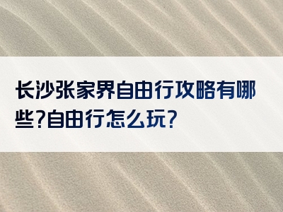 长沙张家界自由行攻略有哪些？自由行怎么玩？