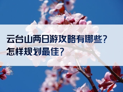 云台山两日游攻略有哪些？怎样规划最佳？