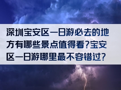 深圳宝安区一日游必去的地方有哪些景点值得看？宝安区一日游哪里最不容错过？