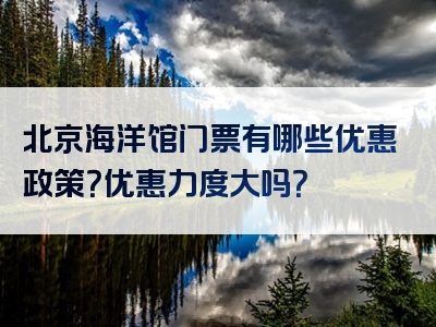 北京海洋馆门票有哪些优惠政策？优惠力度大吗？