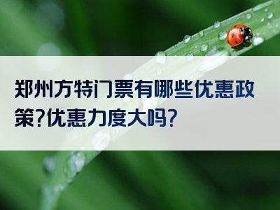 郑州方特门票有哪些优惠政策？优惠力度大吗？