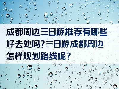 成都周边三日游推荐有哪些好去处吗？三日游成都周边怎样规划路线呢？