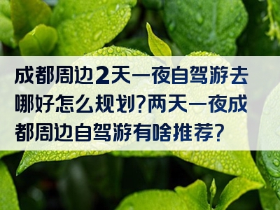 成都周边2天一夜自驾游去哪好怎么规划？两天一夜成都周边自驾游有啥推荐？