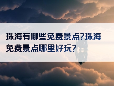 珠海有哪些免费景点？珠海免费景点哪里好玩？