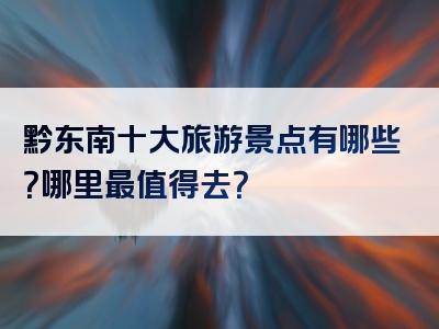 黔东南十大旅游景点有哪些？哪里最值得去？