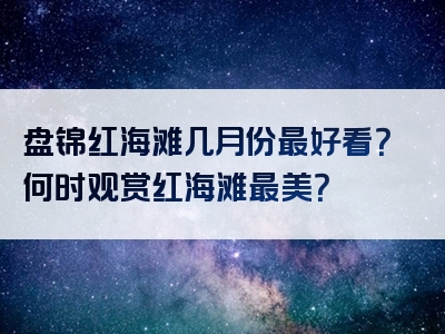 盘锦红海滩几月份最好看？何时观赏红海滩最美？