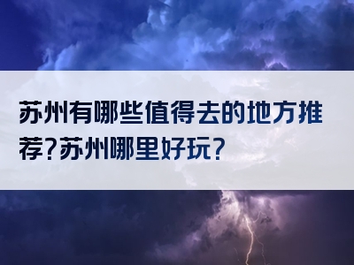 苏州有哪些值得去的地方推荐？苏州哪里好玩？