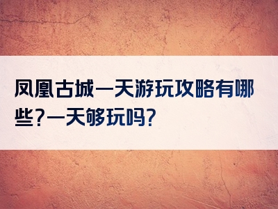凤凰古城一天游玩攻略有哪些？一天够玩吗？