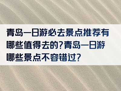 青岛一日游必去景点推荐有哪些值得去的？青岛一日游哪些景点不容错过？