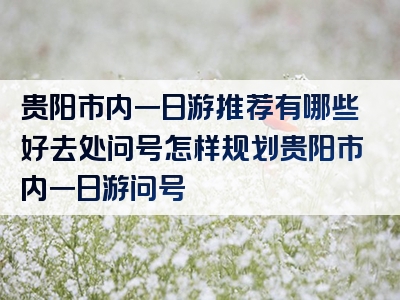 贵阳市内一日游推荐有哪些好去处问号怎样规划贵阳市内一日游问号