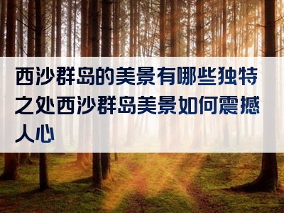西沙群岛的美景有哪些独特之处西沙群岛美景如何震撼人心