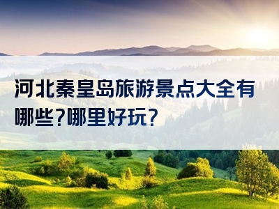 河北秦皇岛旅游景点大全有哪些？哪里好玩？