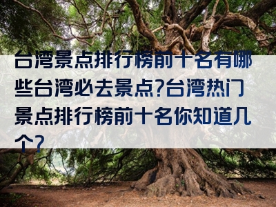 台湾景点排行榜前十名有哪些台湾必去景点？台湾热门景点排行榜前十名你知道几个？