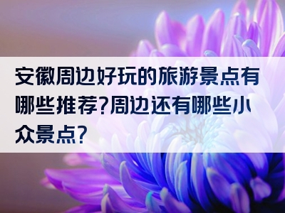 安徽周边好玩的旅游景点有哪些推荐？周边还有哪些小众景点？