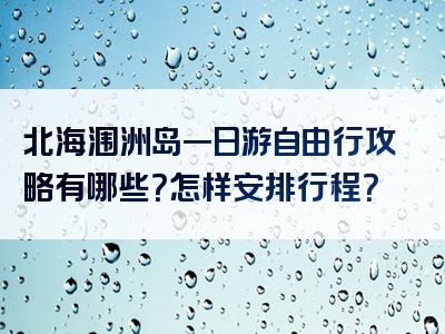 北海涠洲岛一日游自由行攻略有哪些？怎样安排行程？