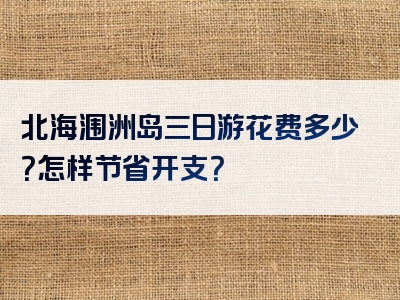 北海涠洲岛三日游花费多少？怎样节省开支？