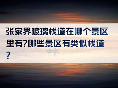 张家界玻璃栈道在哪个景区里有？哪些景区有类似栈道？