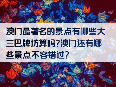 澳门最著名的景点有哪些大三巴牌坊算吗？澳门还有哪些景点不容错过？