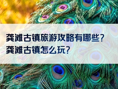 龚滩古镇旅游攻略有哪些？龚滩古镇怎么玩？